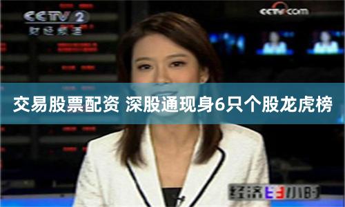 交易股票配资 深股通现身6只个股龙虎榜