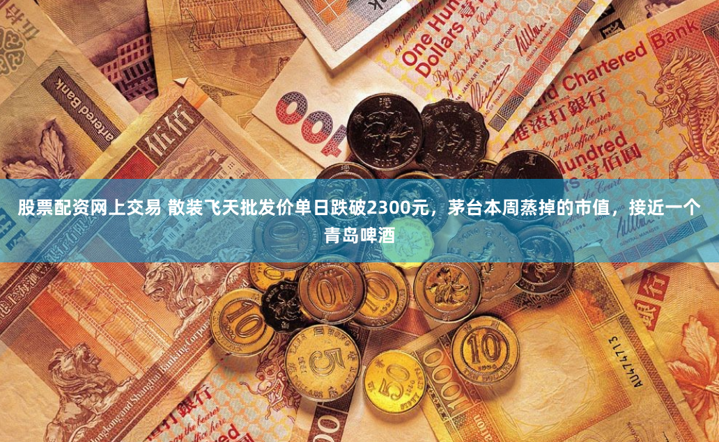 股票配资网上交易 散装飞天批发价单日跌破2300元，茅台本周蒸掉的市值，接近一个青岛啤酒
