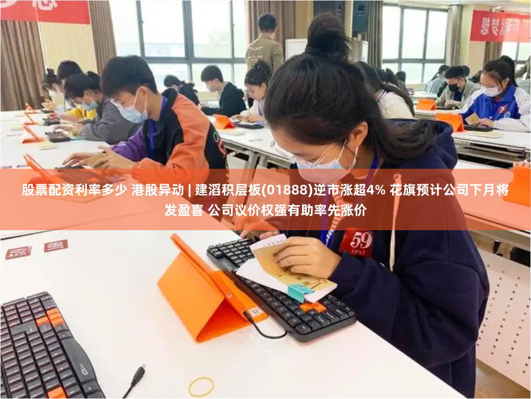 股票配资利率多少 港股异动 | 建滔积层板(01888)逆市涨超4% 花旗预计公司下月将发盈喜 公司议价权强有助率先涨价