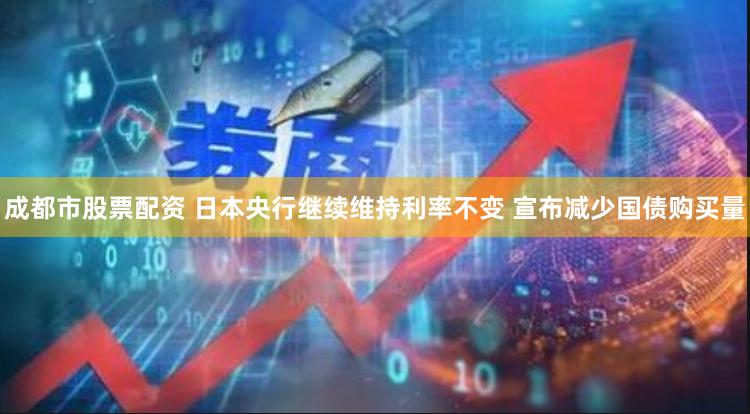 成都市股票配资 日本央行继续维持利率不变 宣布减少国债购买量