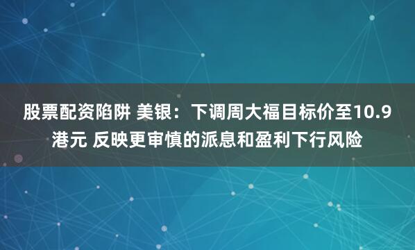 股票配资陷阱 美银：下调周大福目标价至10.9港元 反映更审慎的派息和盈利下行风险