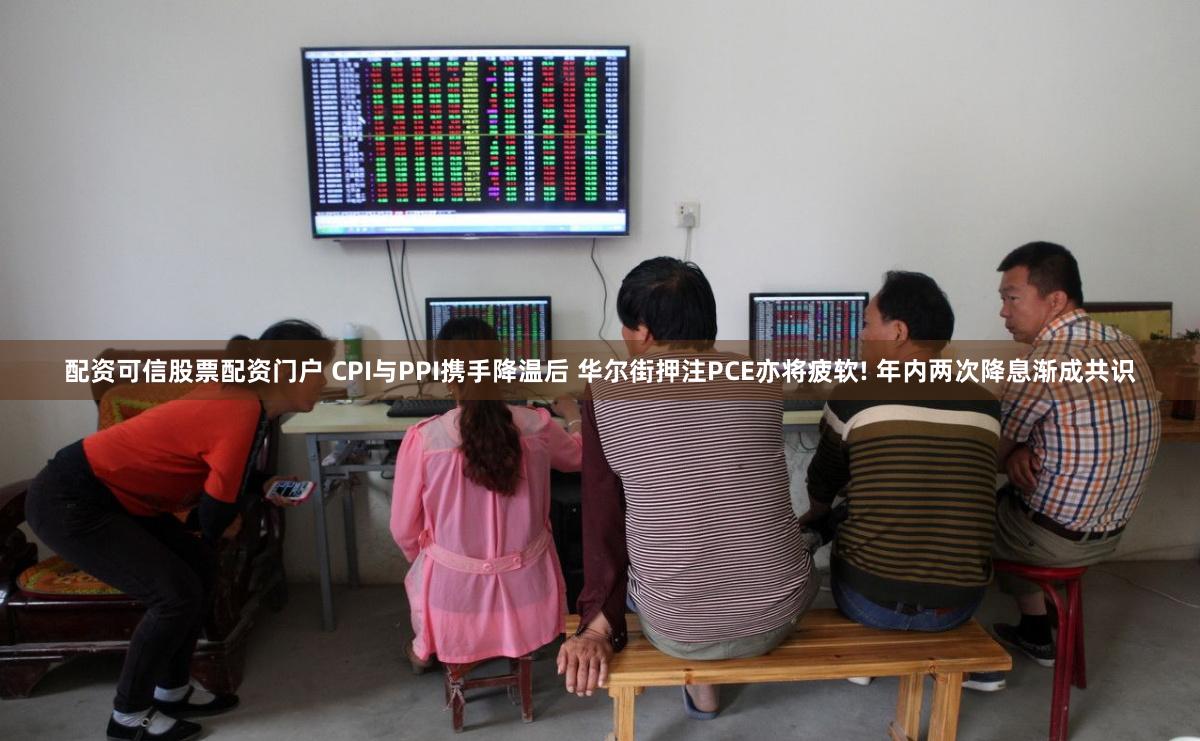 配资可信股票配资门户 CPI与PPI携手降温后 华尔街押注PCE亦将疲软! 年内两次降息渐成共识