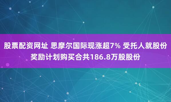 股票配资网址 思摩尔国际现涨超7% 受托人就股份奖励计划购买合共186.8万股股份
