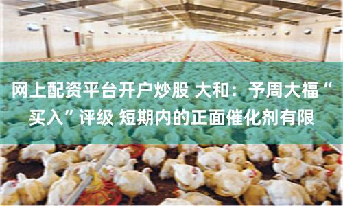 网上配资平台开户炒股 大和：予周大福“买入”评级 短期内的正面催化剂有限