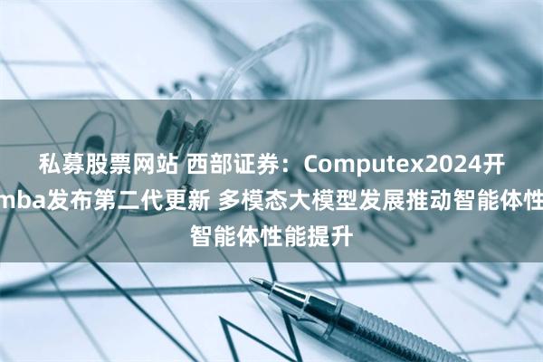 私募股票网站 西部证券：Computex2024开幕 Mamba发布第二代更新 多模态大模型发展推动智能体性能提升