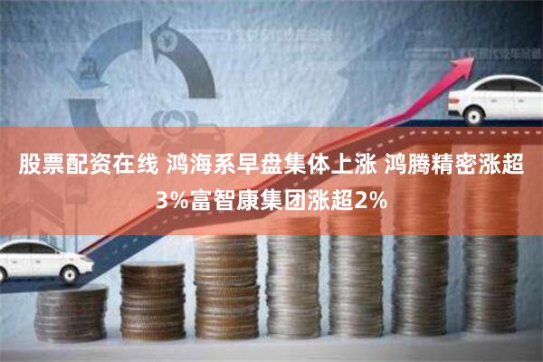 股票配资在线 鸿海系早盘集体上涨 鸿腾精密涨超3%富智康集团涨超2%