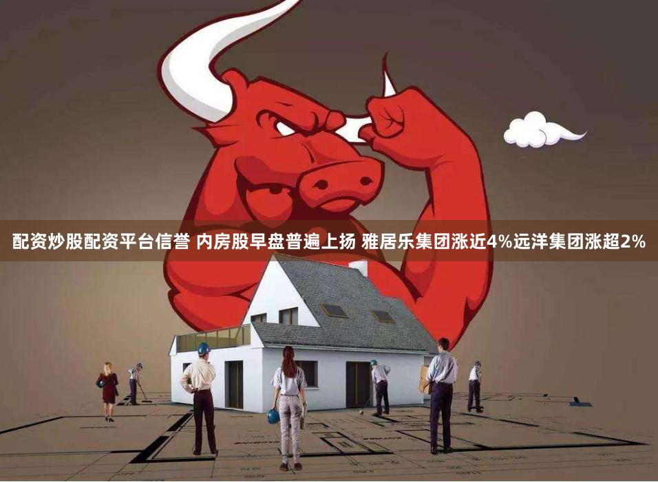 配资炒股配资平台信誉 内房股早盘普遍上扬 雅居乐集团涨近4%远洋集团涨超2%