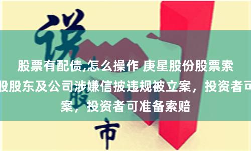 股票有配债,怎么操作 庚星股份股票索赔：原控股股东及公司涉嫌信披违规被立案，投资者可准备索赔