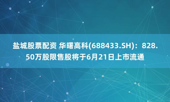 盐城股票配资 华曙高科(688433.SH)：828.50万股限售股将于6月21日上市流通