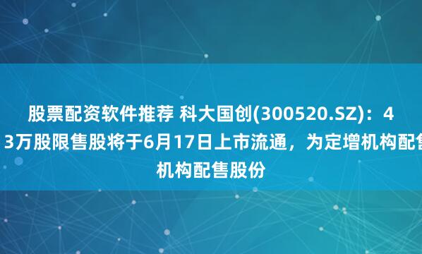 股票配资软件推荐 科大国创(300520.SZ)：4349.13万股限售股将于6月17日上市流通，为定增机构配售股份