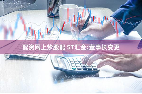 配资网上炒股配 ST汇金:董事长变更
