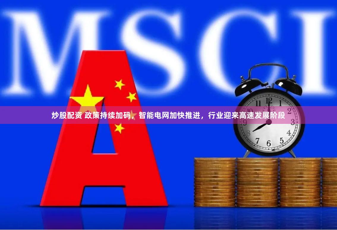 炒股配资 政策持续加码，智能电网加快推进，行业迎来高速发展阶段