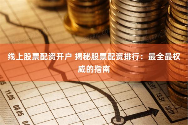 线上股票配资开户 揭秘股票配资排行：最全最权威的指南