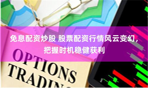 免息配资炒股 股票配资行情风云变幻，把握时机稳健获利