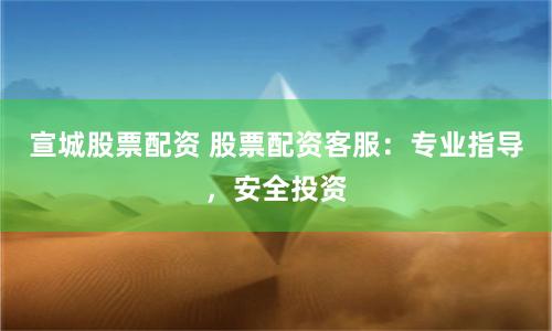 宣城股票配资 股票配资客服：专业指导，安全投资