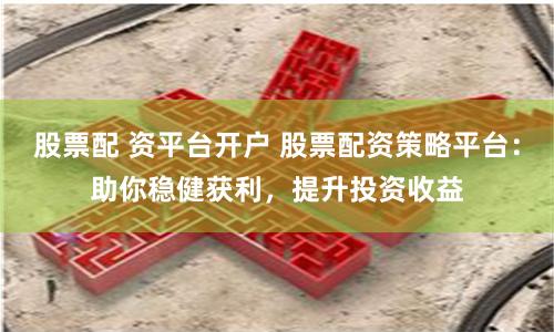 股票配 资平台开户 股票配资策略平台：助你稳健获利，提升投资收益