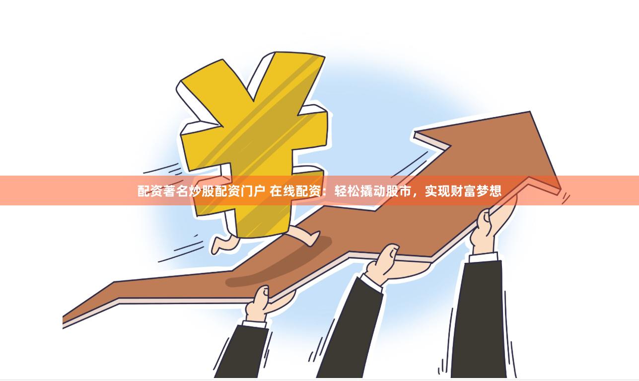 配资著名炒股配资门户 在线配资：轻松撬动股市，实现财富梦想