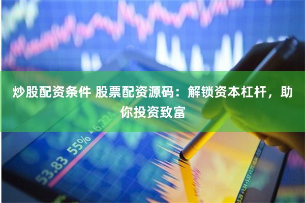 炒股配资条件 股票配资源码：解锁资本杠杆，助你投资致富