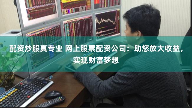 配资炒股真专业 网上股票配资公司：助您放大收益，实现财富梦想