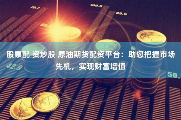 股票配 资炒股 原油期货配资平台：助您把握市场先机，实现财富增值