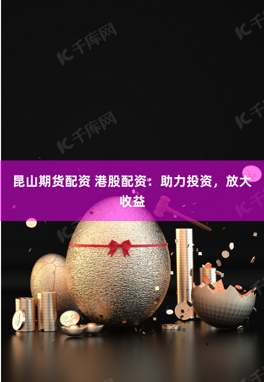 昆山期货配资 港股配资：助力投资，放大收益
