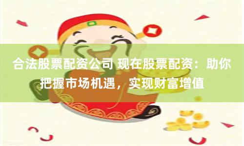 合法股票配资公司 现在股票配资：助你把握市场机遇，实现财富增值