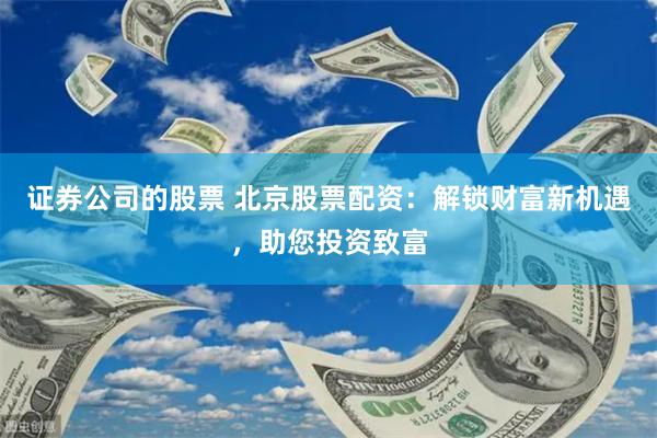 证券公司的股票 北京股票配资：解锁财富新机遇，助您投资致富
