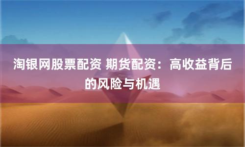 淘银网股票配资 期货配资：高收益背后的风险与机遇