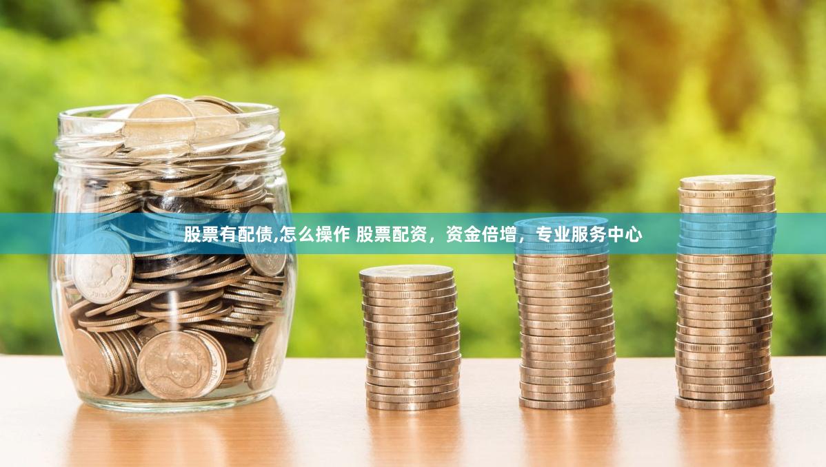 股票有配债,怎么操作 股票配资，资金倍增，专业服务中心