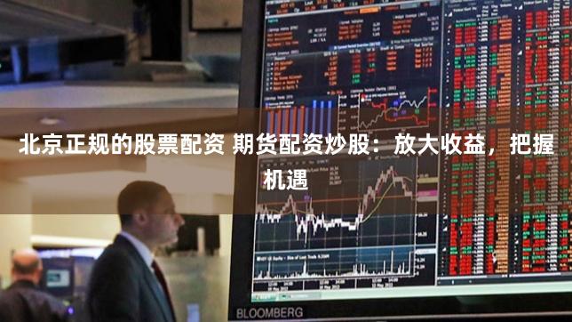 北京正规的股票配资 期货配资炒股：放大收益，把握机遇