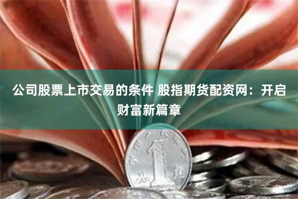 公司股票上市交易的条件 股指期货配资网：开启财富新篇章
