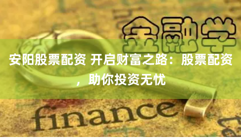 安阳股票配资 开启财富之路：股票配资，助你投资无忧