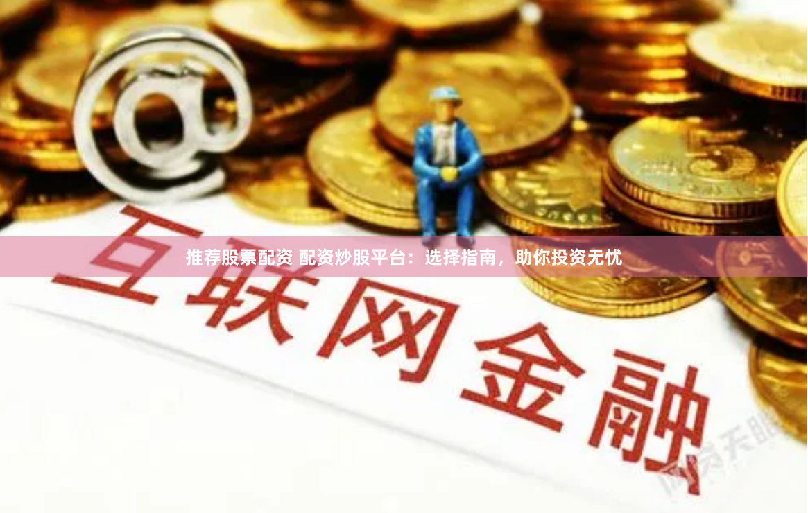 推荐股票配资 配资炒股平台：选择指南，助你投资无忧