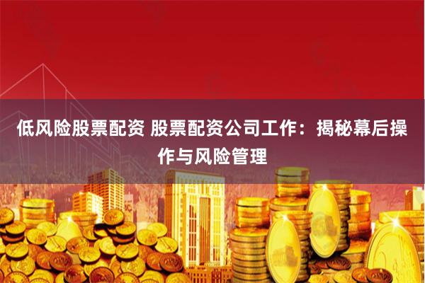 低风险股票配资 股票配资公司工作：揭秘幕后操作与风险管理
