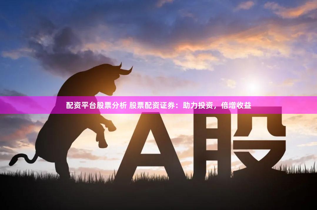 配资平台股票分析 股票配资证券：助力投资，倍增收益