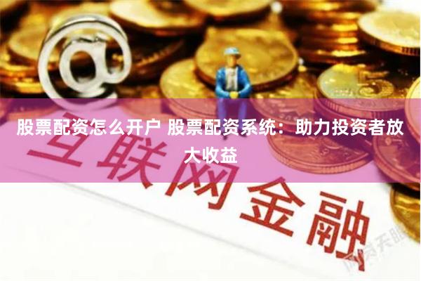 股票配资怎么开户 股票配资系统：助力投资者放大收益