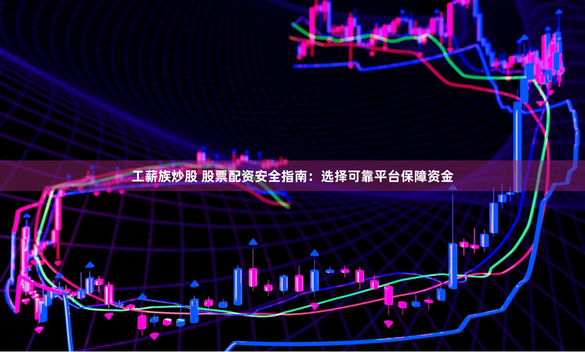 工薪族炒股 股票配资安全指南：选择可靠平台保障资金