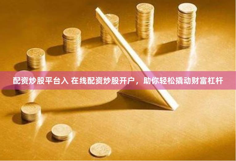 配资炒股平台入 在线配资炒股开户，助你轻松撬动财富杠杆