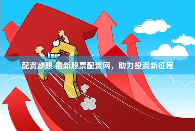 配资炒股 最新股票配资网，助力投资新征程