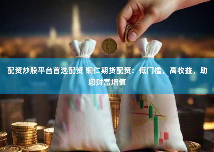 配资炒股平台首选配资 铜仁期货配资：低门槛，高收益，助您财富增值