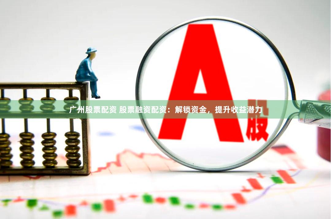 广州股票配资 股票融资配资：解锁资金，提升收益潜力