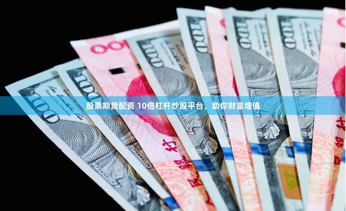 股票期货配资 10倍杠杆炒股平台，助你财富增值