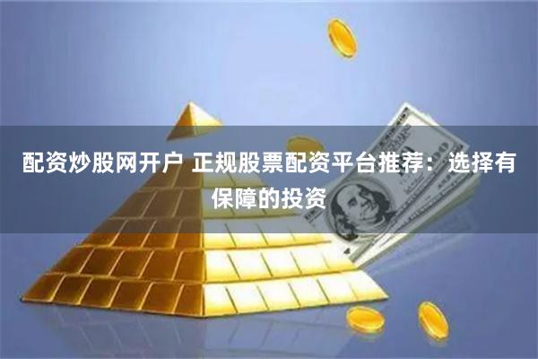 配资炒股网开户 正规股票配资平台推荐：选择有保障的投资