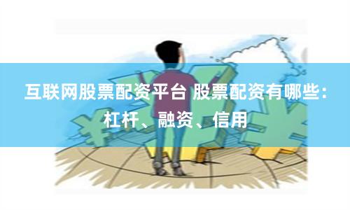 互联网股票配资平台 股票配资有哪些：杠杆、融资、信用