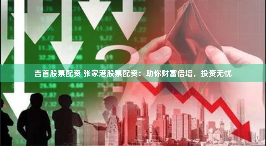 吉首股票配资 张家港股票配资：助你财富倍增，投资无忧