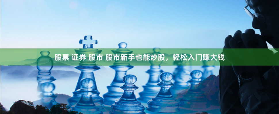股票 证券 股市 股市新手也能炒股，轻松入门赚大钱