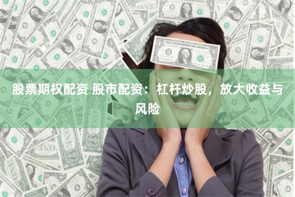 股票期权配资 股市配资：杠杆炒股，放大收益与风险