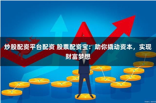 炒股配资平台配资 股票配资宝：助你撬动资本，实现财富梦想