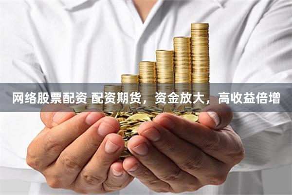 网络股票配资 配资期货，资金放大，高收益倍增