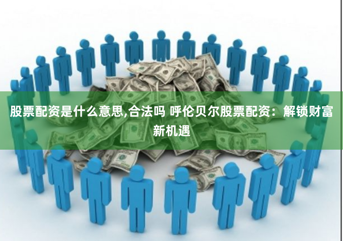股票配资是什么意思,合法吗 呼伦贝尔股票配资：解锁财富新机遇
